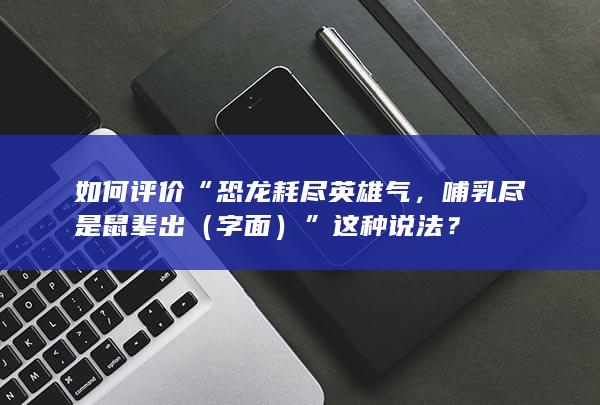 如何评价“恐龙耗尽英雄气，哺乳尽是鼠辈出（字面）”这种说法？