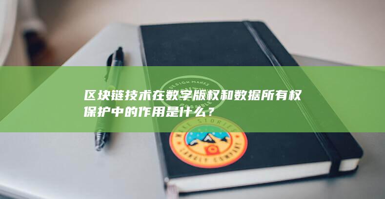 区块链技术在数字版权和数据所有权保护中的作用是什么？