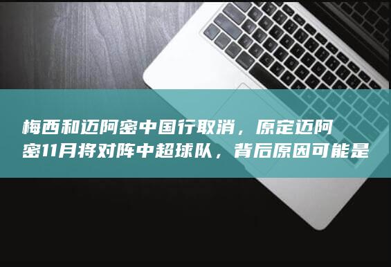 梅西和迈阿密中国行取消，原定迈阿密 11 月将对阵中超球队，背后原因可能是什么？如何看待此事？