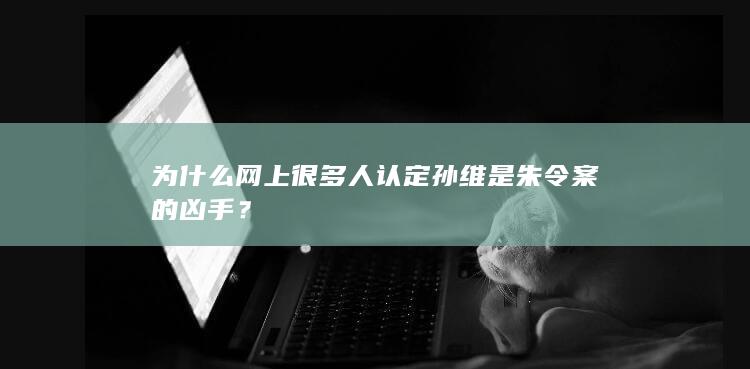 为什么网上很多人认定孙维是朱令案的凶手？