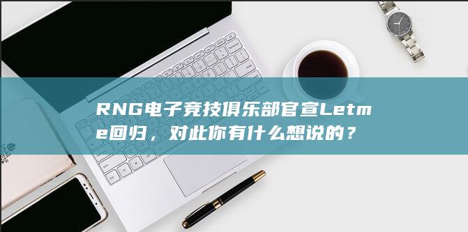 RNG 电子竞技俱乐部官宣 Letme 回归，对此你有什么想说的？