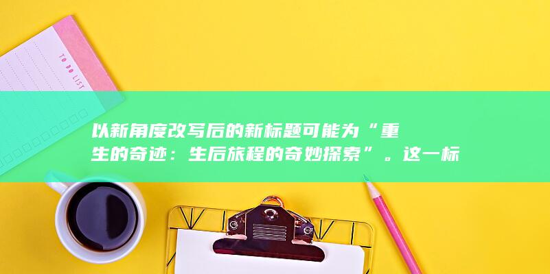 以新角度改写后的新标题可能为“重生的奇迹：生后旅程的奇妙探索”。这一标题既描绘了生命的延续，又预示了人生旅程的崭新阶段，表达了对未知生命阶段的积极探索与奇迹体验。