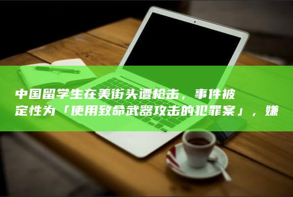 中国留学生在美街头遭枪击，事件被定性为「使用致命武器攻击的犯罪案」，嫌疑人在逃，哪些信息值得关注？