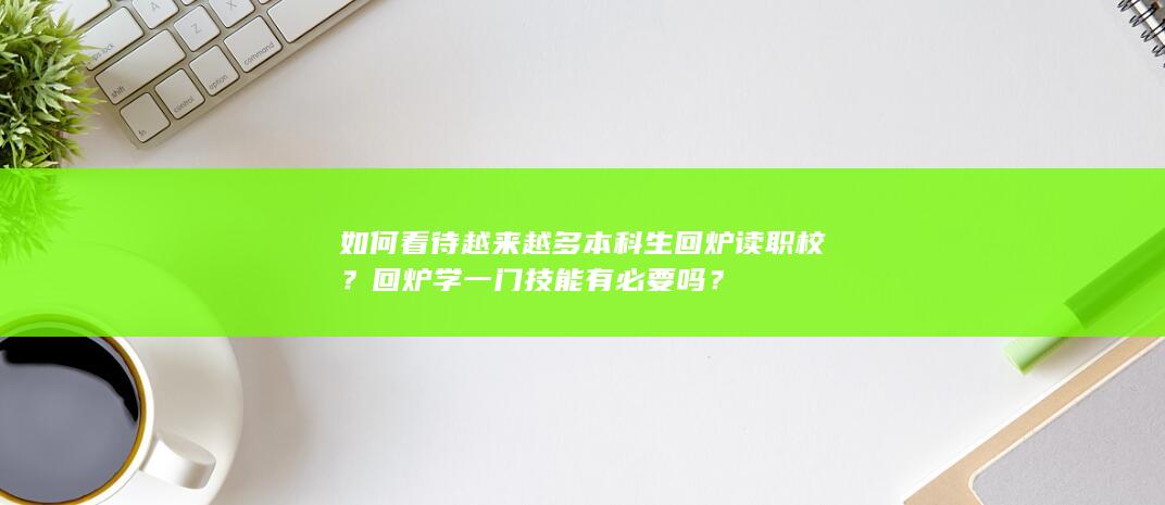 如何看待越来越多本科生回炉读职校？回炉学一门技能有必要吗？