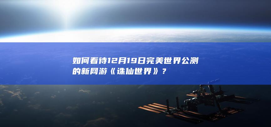 如何看待12月19日完美世界公测的新网游《诛仙世界》？