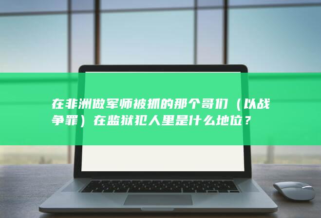 在非洲做军师被抓的那个哥们（以战争罪）在监狱犯人里是什么地位？