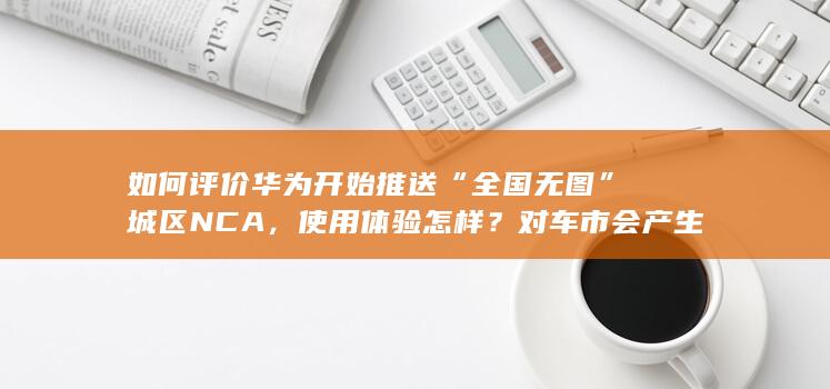 如何评价华为开始推送“全国无图”城区NCA，使用体验怎样？对车市会产生哪些影响？