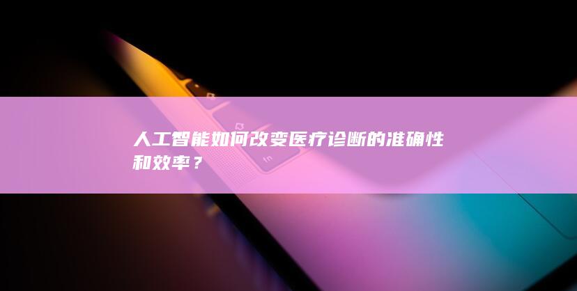 人工智能如何改变医疗诊断的准确性和效率？