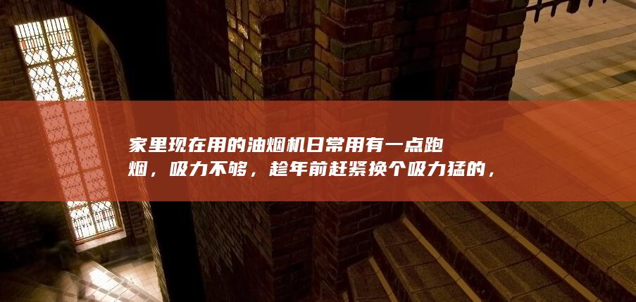 家里现在用的油烟机日常用有一点跑烟，吸力不够，趁年前赶紧换个吸力猛的，有推荐吗？