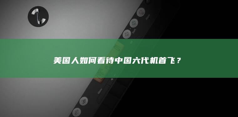 美国人如何看待中国六代机首飞？