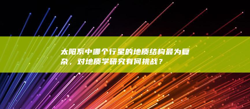 太阳系中哪个行星的地质结构最为复杂，对地质学研究有何挑战？