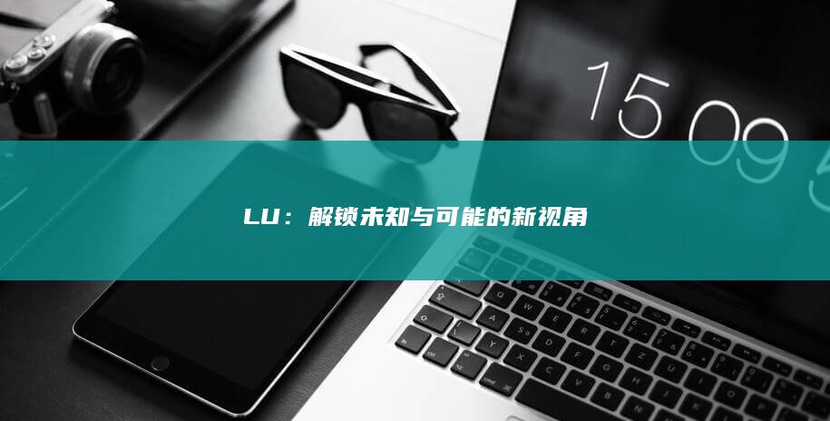 LU：解锁未知与可能的新视角