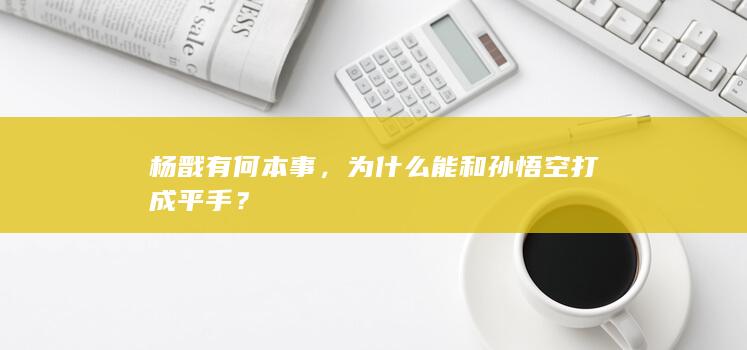 杨戬有何本事，为什么能和孙悟空打成平手？