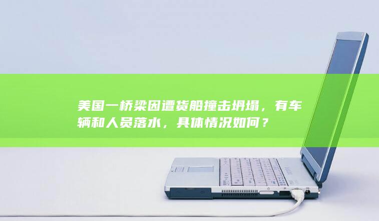 美国一桥梁因遭货船撞击坍塌，有车辆和人员落水，具体情况如何？