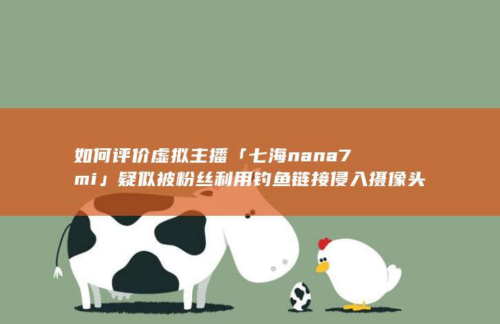 如何评价虚拟主播「七海nana7mi」疑似被粉丝利用钓鱼链接侵入摄像头，导致素颜曝光？其原理又是什么？