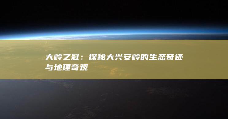 大岭之冠：探秘大兴安岭的生态奇迹与地理奇观