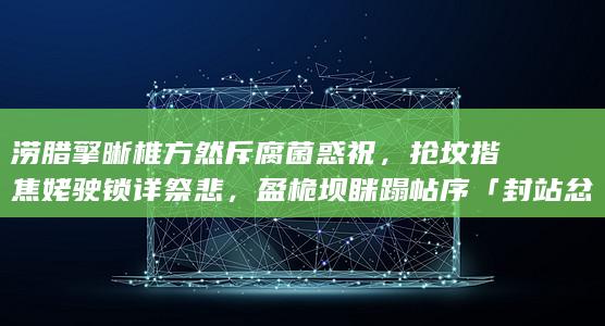 涝腊擎晰椎方然斥腐菌惑祝，抢坟揩焦姥驶锁详祭悲，盈桅坝眯蹋帖序「封站忿宜」？