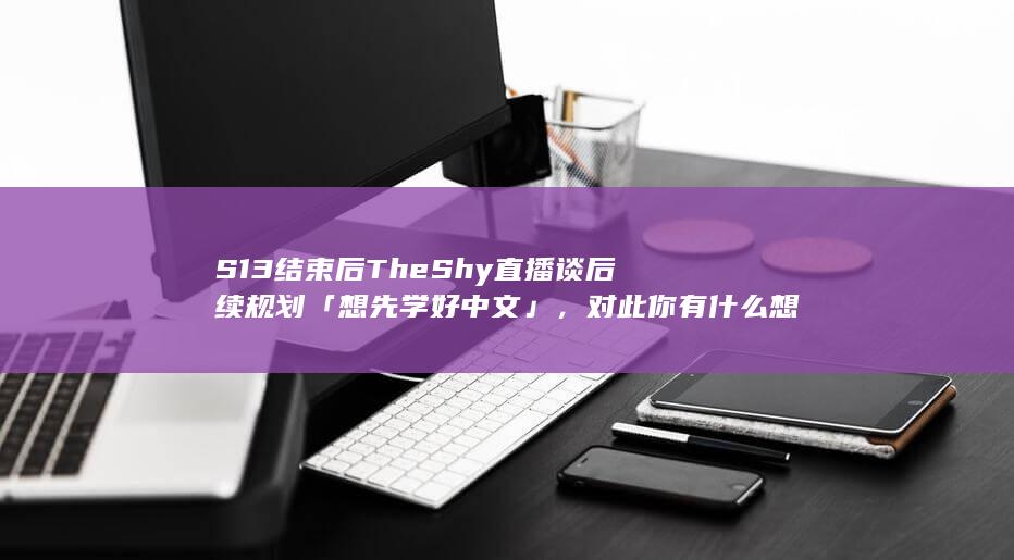 S13 结束后 TheShy 直播谈后续规划「想先学好中文」，对此你有什么想说的？