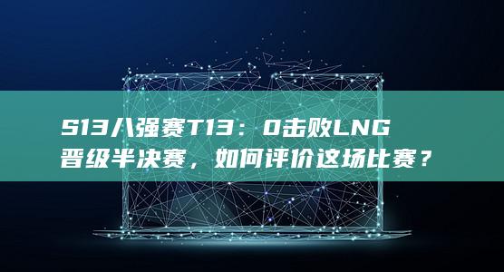 S13 八强赛 T1 3：0 击败 LNG 晋级半决赛，如何评价这场比赛？