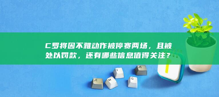 C 罗将因不雅动作被停赛两场，且被处以罚款，还有哪些信息值得关注？