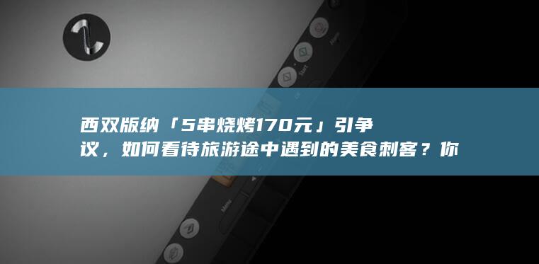 西双版纳「 5 串烧烤 170 元」引争议，如何看待旅游途中遇到的美食刺客？你是否有遇到过美食刺客？