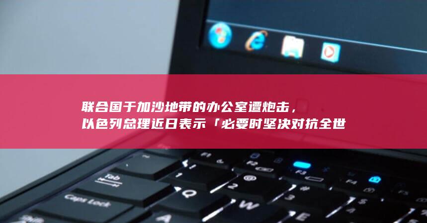 联合国于加沙地带的办公室遭炮击，以色列总理近日表示「必要时坚决对抗全世界」，目前巴以局势如何？