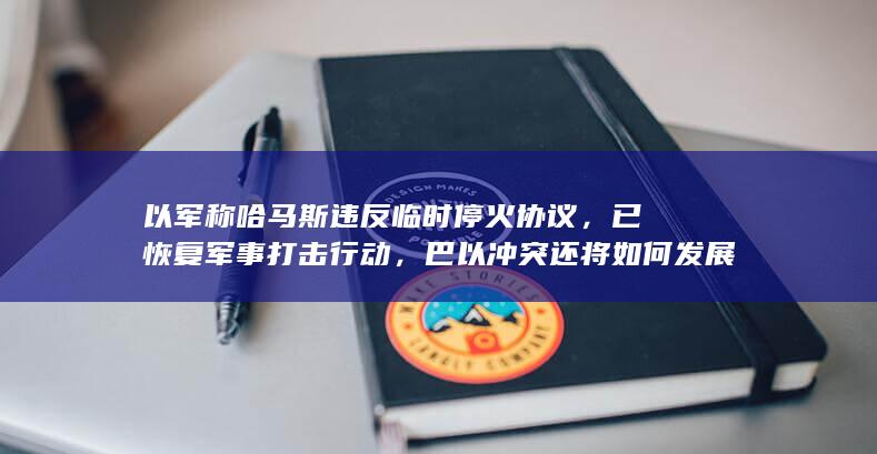 以军称哈马斯违反临时停火协议，已恢复军事打击行动，巴以冲突还将如何发展？