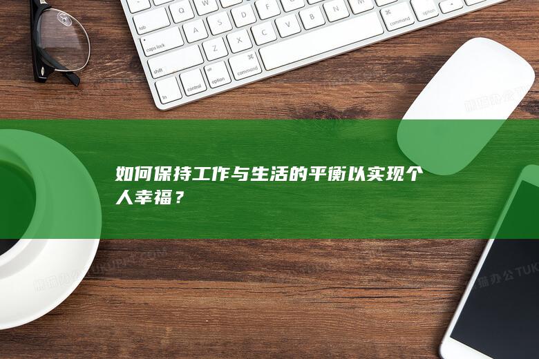 如何保持工作与生活的平衡以实现个人幸福？