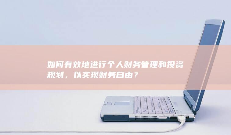 如何有效地进行个人财务管理和投资规划，以实现财务自由？