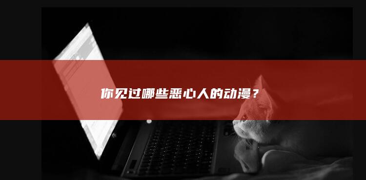 你见过哪些恶心人的动漫？