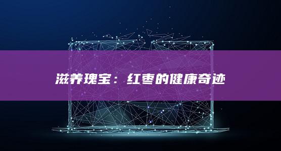 滋养瑰宝：红枣的健康奇迹