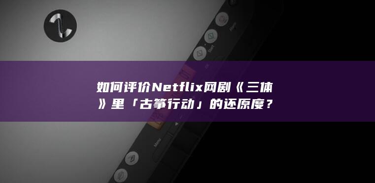 如何评价 Netflix 网剧《三体》里「古筝行动」的还原度？