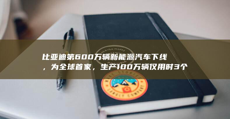 比亚迪第 600 万辆新能源汽车下线，为全球首家，生产 100 万辆仅用时 3 个多月，透露哪些信息？