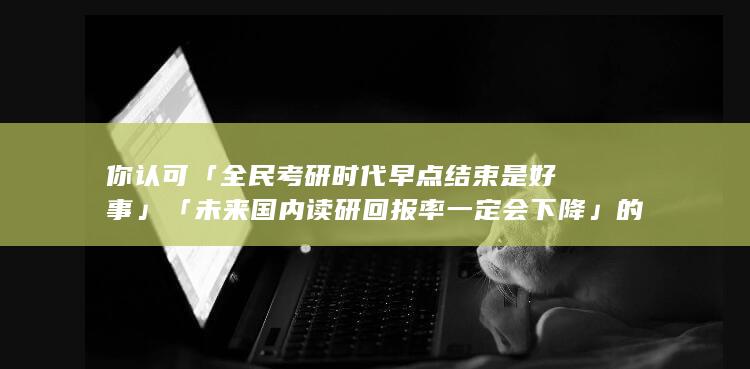 你认可「全民考研时代早点结束是好事」「未来国内读研回报率一定会下降」的观点吗？