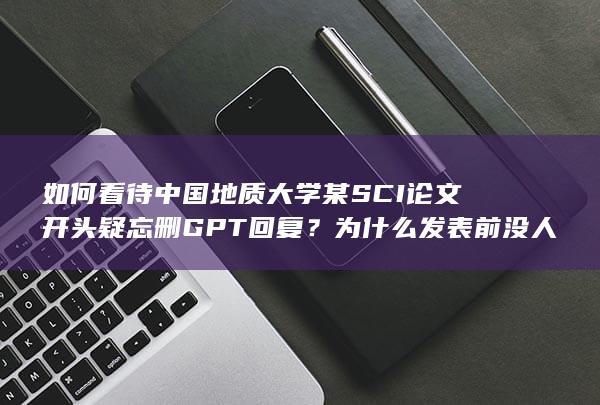 如何看待中国地质大学某 SCI 论文开头疑忘删 GPT 回复？为什么发表前没人发现？