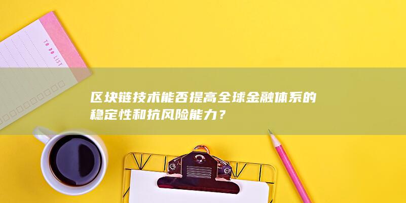 区块链技术能否提高全球金融体系的稳定性和抗风险能力？