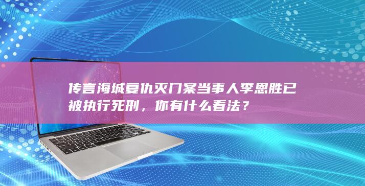 传言海城复仇灭门案当事人李恩胜已被执行死刑，你有什么看法？