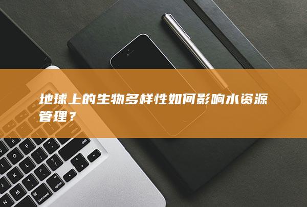 地球上的生物多样性如何影响水资源管理？