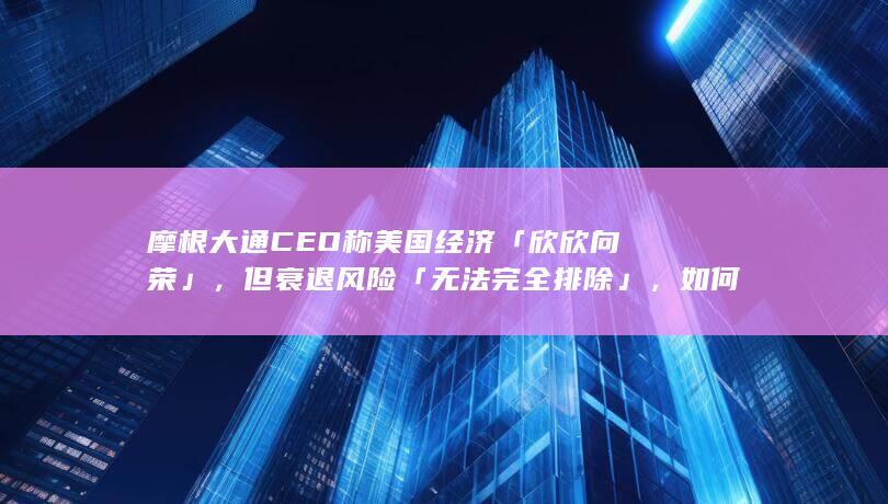 摩根大通 CEO 称美国经济「欣欣向荣」，但衰退风险「无法完全排除」，如何看待其这一观点？