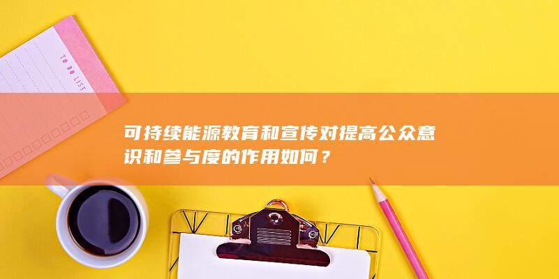 可持续能源教育和宣传对提高公众意识和参与度的作用如何？