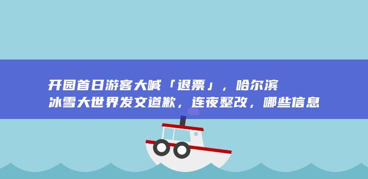 开园首日游客大喊「退票」，哈尔滨冰雪大世界发文道歉，连夜整改，哪些信息值得关注？