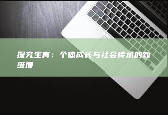 探究生育：个体成长与社会传承的新维度