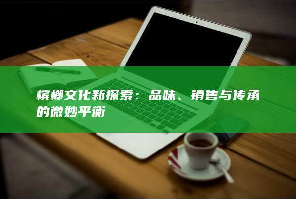 槟榔文化新探索：品味、销售与传承的微妙平衡