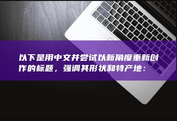 以下是用中文并尝试以新角度重新创作的标题，强调其形状和特产地：