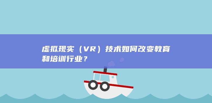 虚拟现实（VR）技术如何改变教育和培训行业？