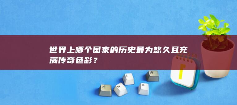 世界上哪个国家的历史最为悠久且充满传奇色彩？