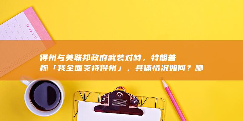 得州与美联邦政府武装对峙，特朗普称「我全面支持得州」，具体情况如何？哪些信息值得关注？