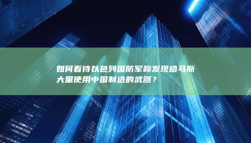 如何看待以色列国防军称发现哈马斯大量使用中国制造的武器？