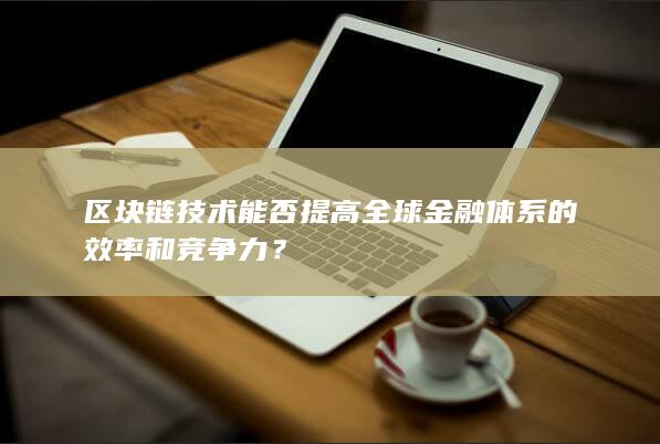 区块链技术能否提高全球金融体系的效率和竞争力？