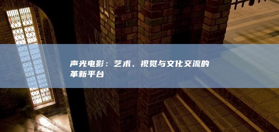 声光电影：艺术、视觉与文化交流的革新平台